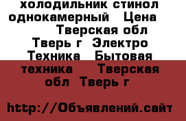 холодильник стинол однокамерный › Цена ­ 3 500 - Тверская обл., Тверь г. Электро-Техника » Бытовая техника   . Тверская обл.,Тверь г.